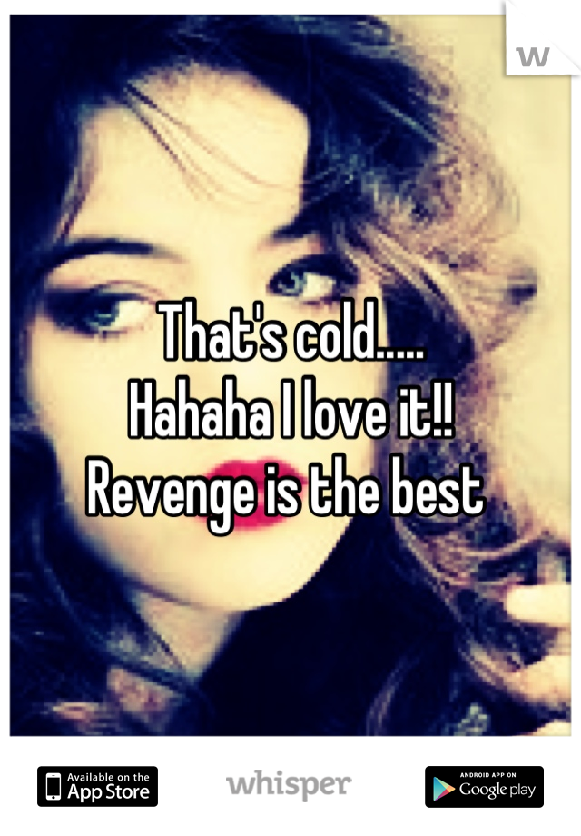 That's cold.....
Hahaha I love it!! 
Revenge is the best 