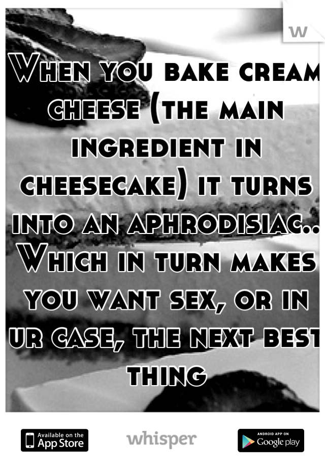 When you bake cream cheese (the main ingredient in cheesecake) it turns into an aphrodisiac.. Which in turn makes you want sex, or in ur case, the next best thing