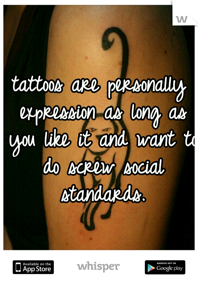 tattoos are personally expression as long as you like it and want to do screw social standards.