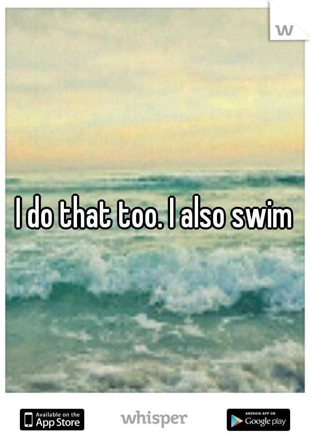 I do that too. I also swim