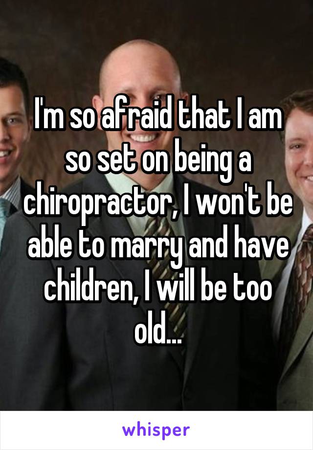 I'm so afraid that I am so set on being a chiropractor, I won't be able to marry and have children, I will be too old...