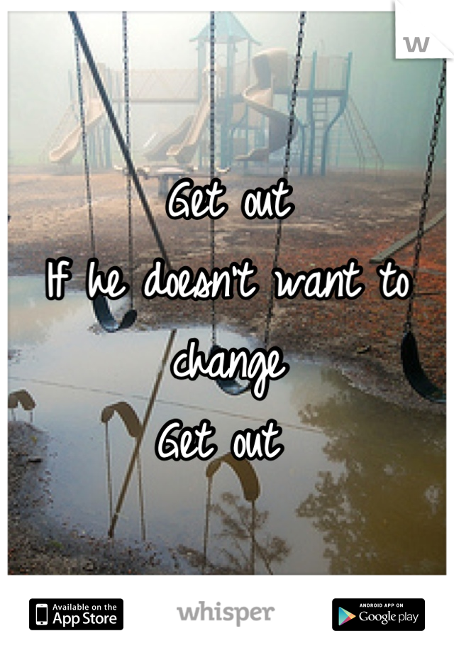 Get out 
If he doesn't want to change 
Get out 