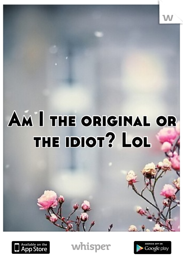 Am I the original or the idiot? Lol