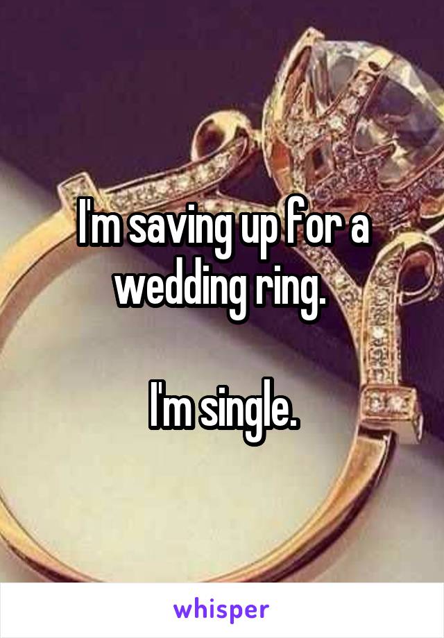 I'm saving up for a wedding ring. 

I'm single.