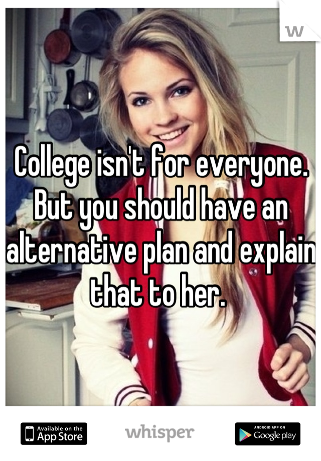 College isn't for everyone. But you should have an alternative plan and explain that to her. 