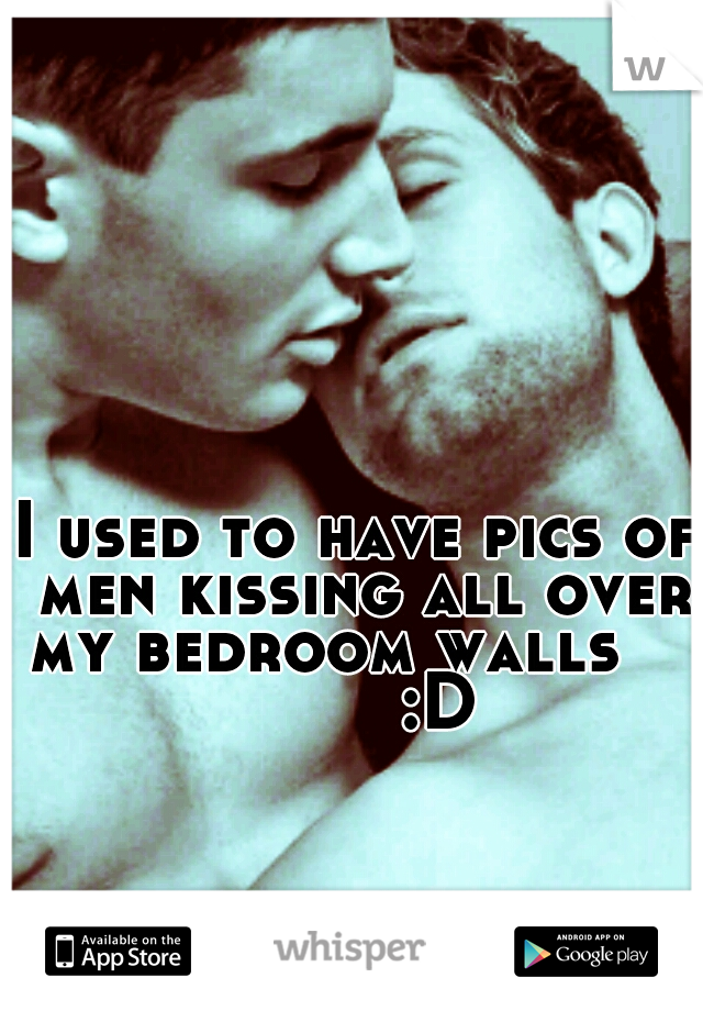 I used to have pics of men kissing all over my bedroom walls            :D