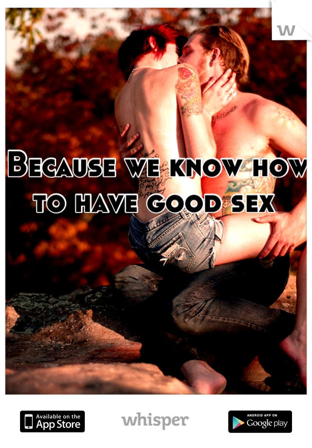 Because we know how to have good sex 
