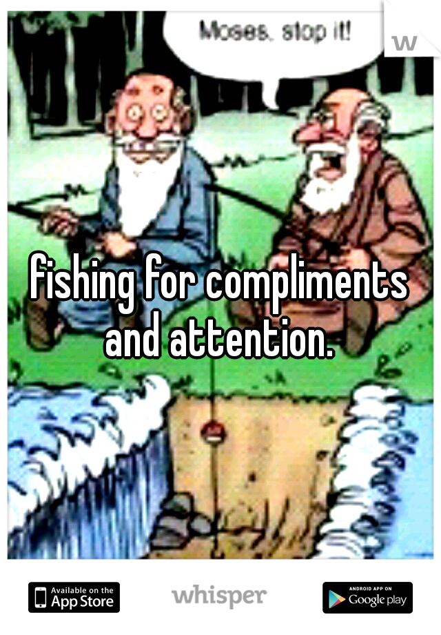 fishing for compliments and attention. 