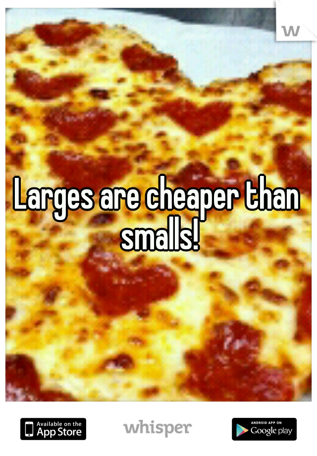 Larges are cheaper than smalls!