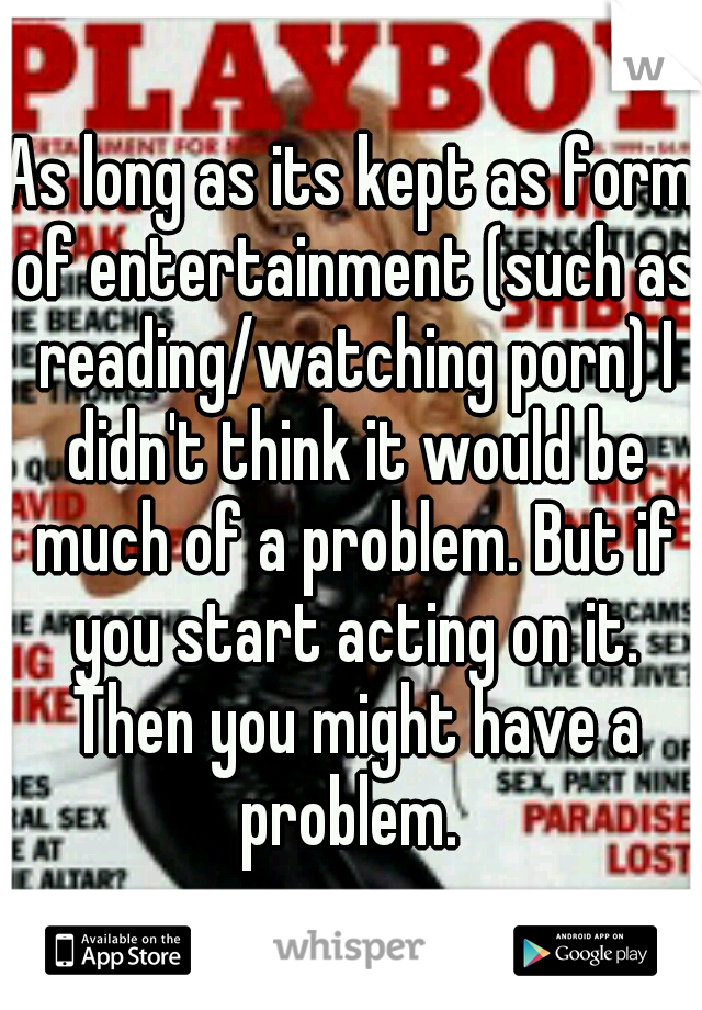 As long as its kept as form of entertainment (such as reading/watching porn) I didn't think it would be much of a problem. But if you start acting on it. Then you might have a problem. 