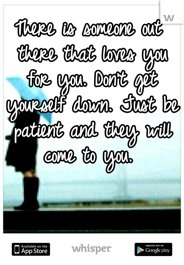 There is someone out there that loves you for you. Don't get yourself down. Just be patient and they will come to you. 