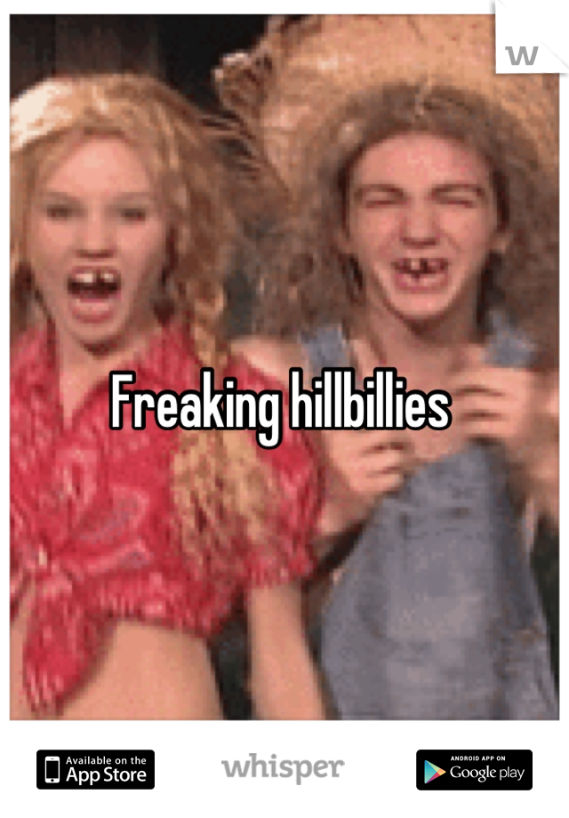 Freaking hillbillies 