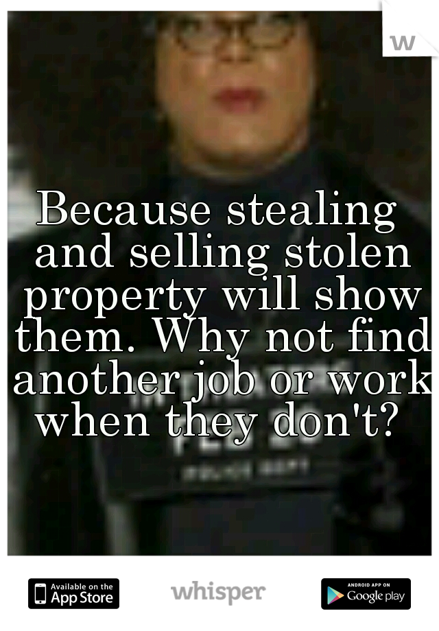 Because stealing and selling stolen property will show them. Why not find another job or work when they don't? 