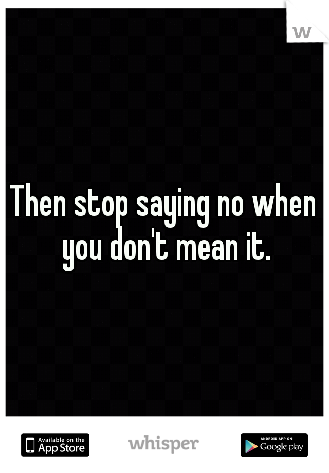 Then stop saying no when you don't mean it.
