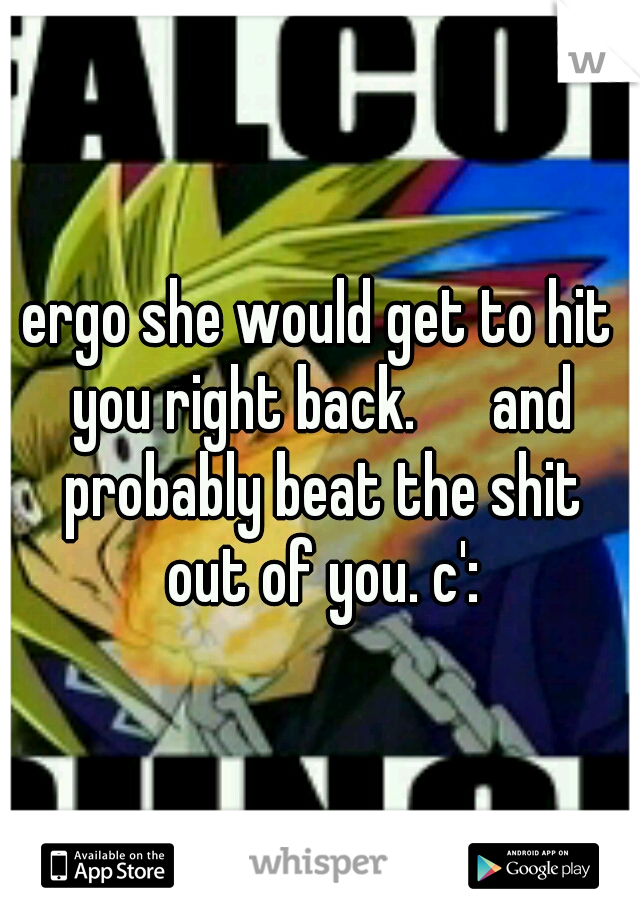 ergo she would get to hit you right back. 

and probably beat the shit out of you. c':