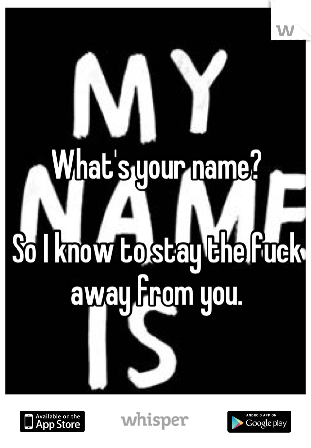 What's your name?

So I know to stay the fuck away from you.
