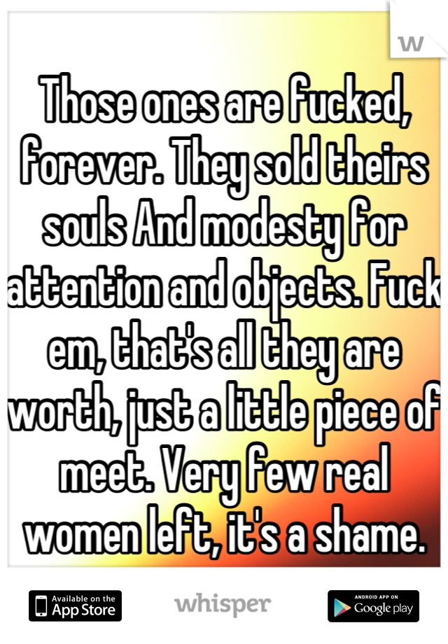 Those ones are fucked, forever. They sold theirs souls And modesty for attention and objects. Fuck em, that's all they are worth, just a little piece of meet. Very few real women left, it's a shame.