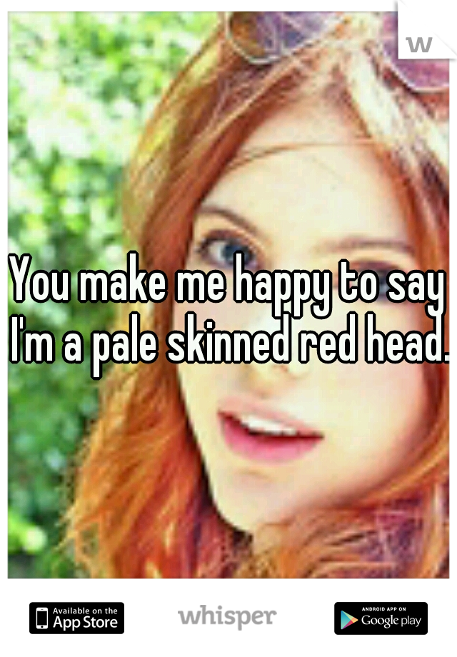 You make me happy to say I'm a pale skinned red head.