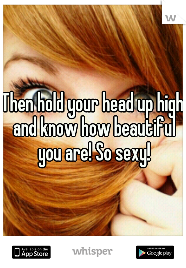 Then hold your head up high and know how beautiful you are! So sexy!