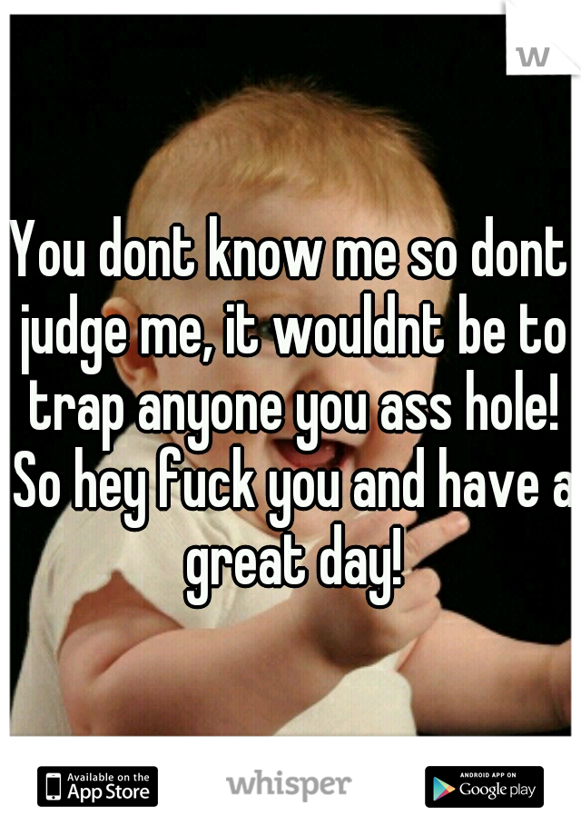 You dont know me so dont judge me, it wouldnt be to trap anyone you ass hole! So hey fuck you and have a great day!
