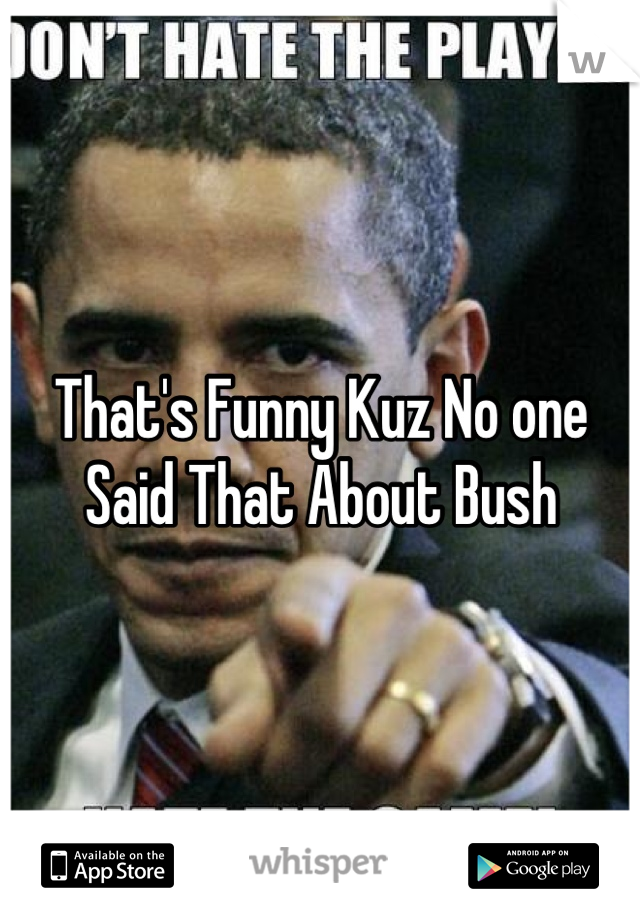 That's Funny Kuz No one Said That About Bush