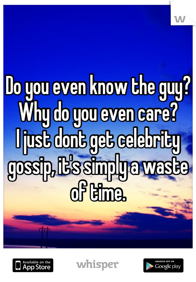Do you even know the guy?
Why do you even care?
I just dont get celebrity gossip, it's simply a waste of time.