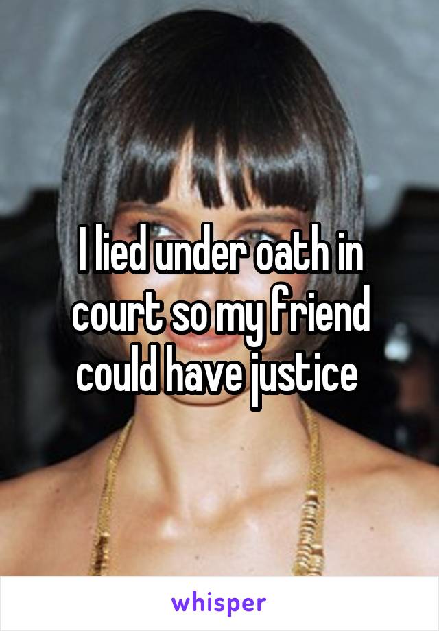 I lied under oath in court so my friend could have justice 