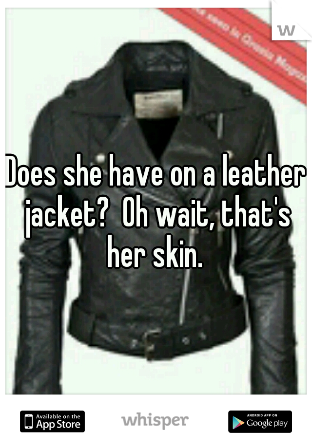 Does she have on a leather jacket?  Oh wait, that's her skin. 