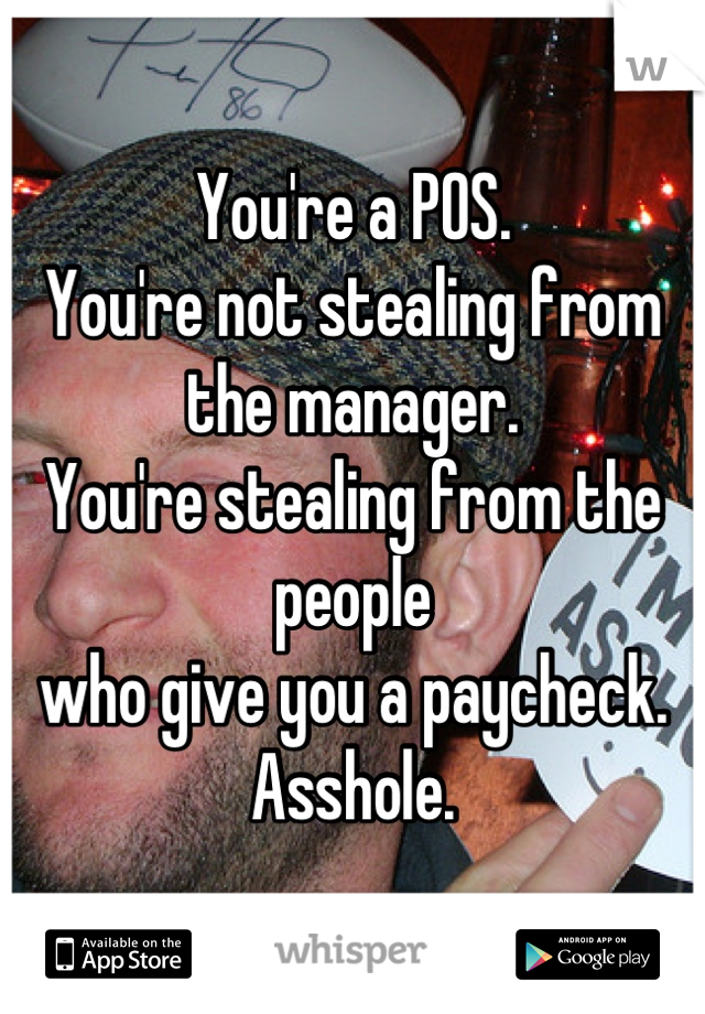 You're a POS.
You're not stealing from
the manager.
You're stealing from the people
who give you a paycheck.
Asshole.