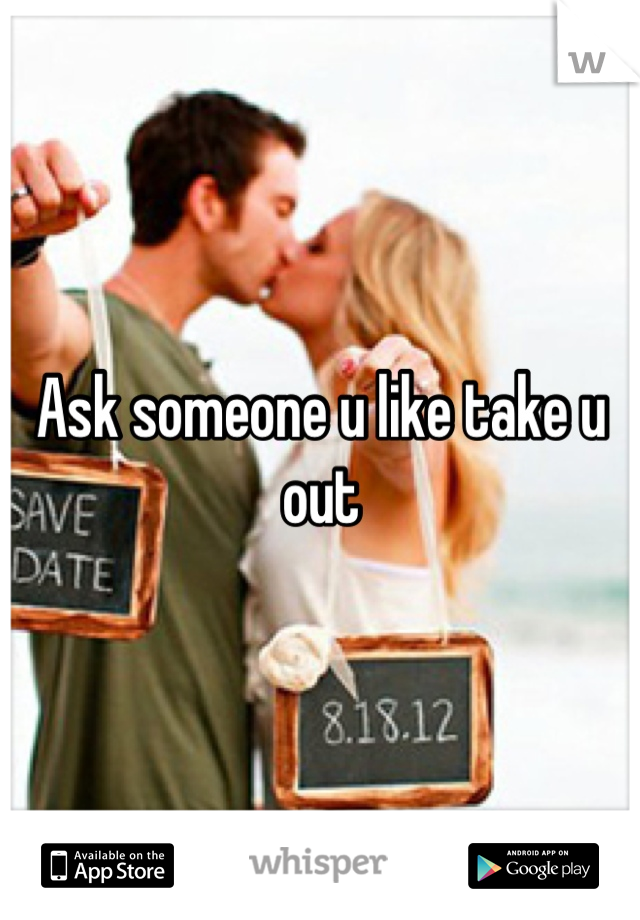 Ask someone u like take u out