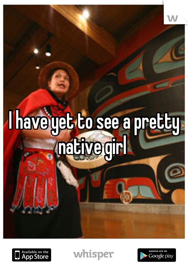 I have yet to see a pretty native girl 