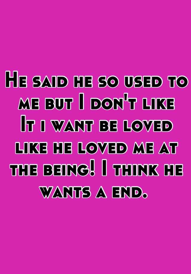 he-said-he-so-used-to-me-but-i-don-t-like-it-i-want-be-loved-like-he