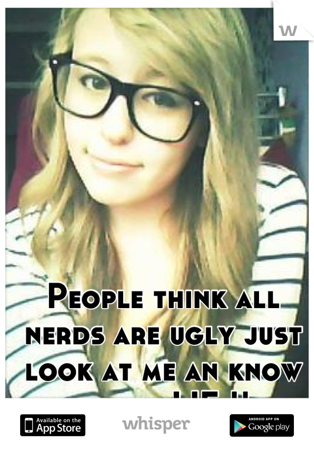 People think all nerds are ugly just look at me an know that a LIE !!