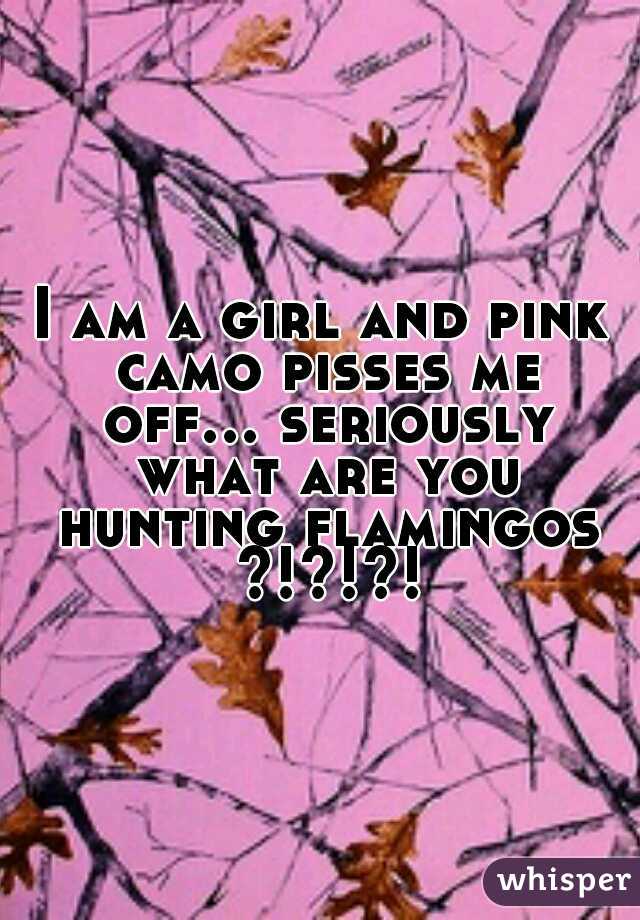 I am a girl and pink camo pisses me off... seriously what are you hunting flamingos ?!?!?!
