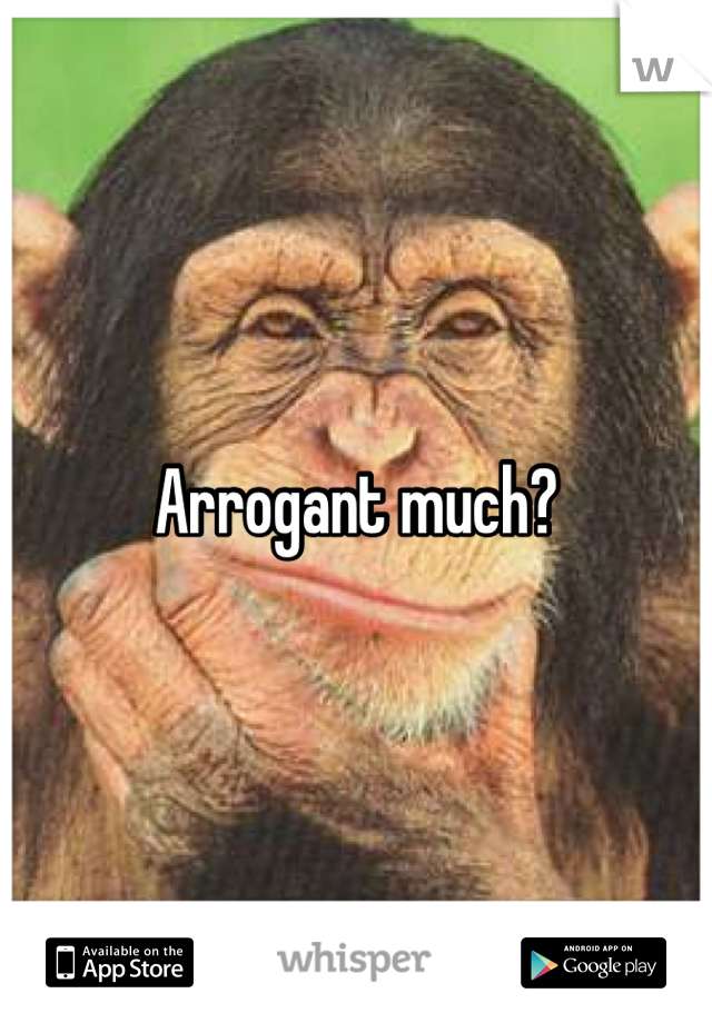 Arrogant much?