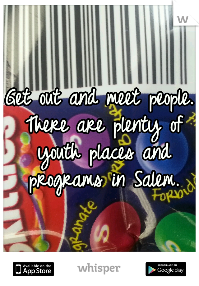 Get out and meet people. There are plenty of youth places and programs in Salem.