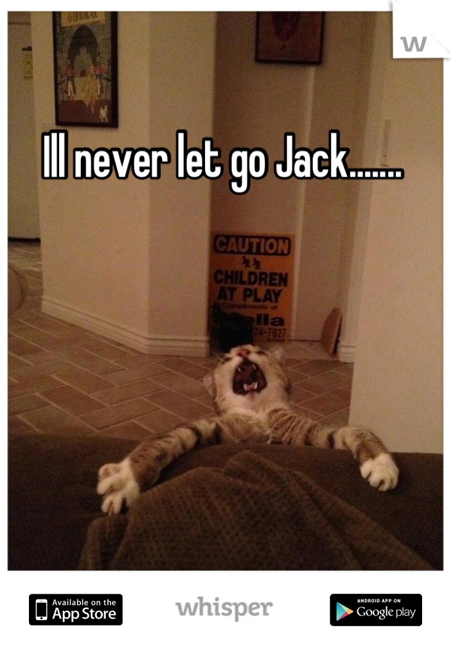 Ill never let go Jack.......