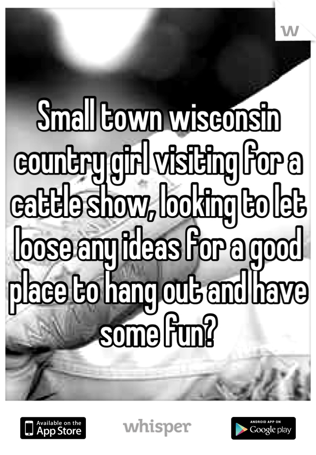 Small town wisconsin country girl visiting for a cattle show, looking to let loose any ideas for a good place to hang out and have some fun?
