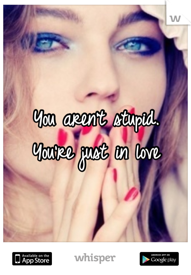 You aren't stupid.
You're just in love