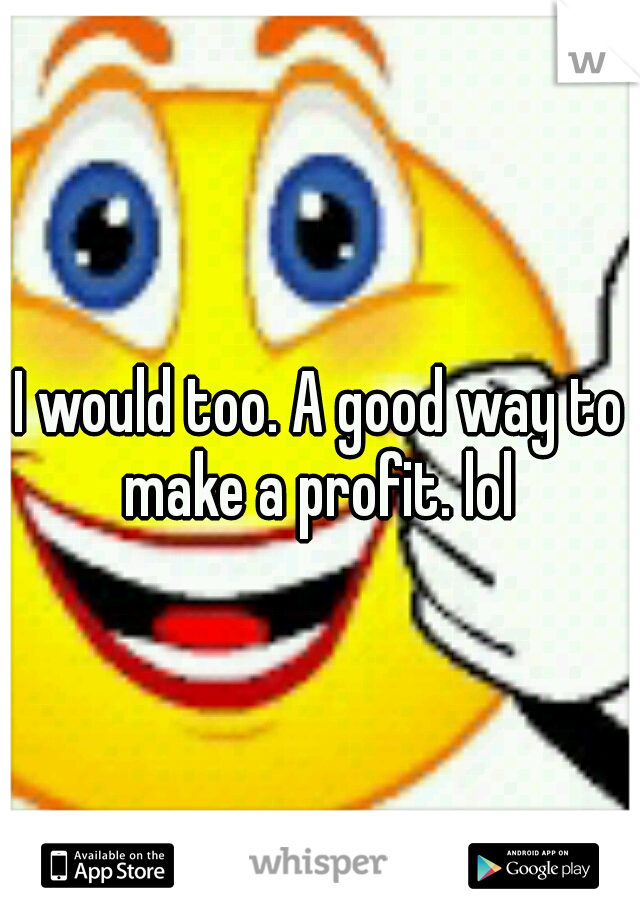 I would too. A good way to make a profit. lol 