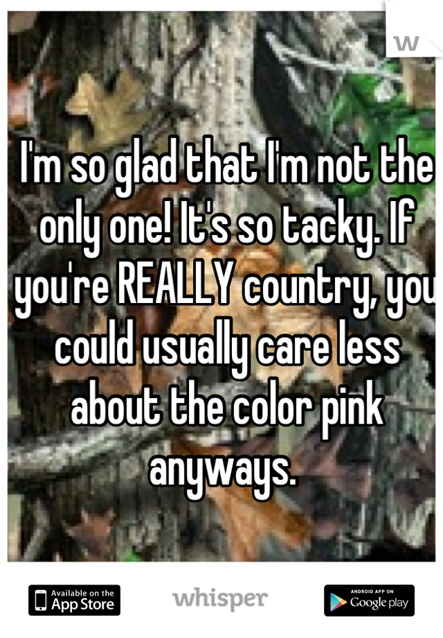 I'm so glad that I'm not the only one! It's so tacky. If you're REALLY country, you could usually care less about the color pink anyways. 