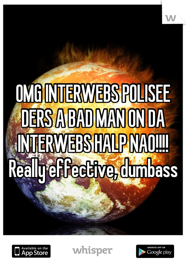 OMG INTERWEBS POLISEE DERS A BAD MAN ON DA INTERWEBS HALP NAO!!!!   Really effective, dumbass