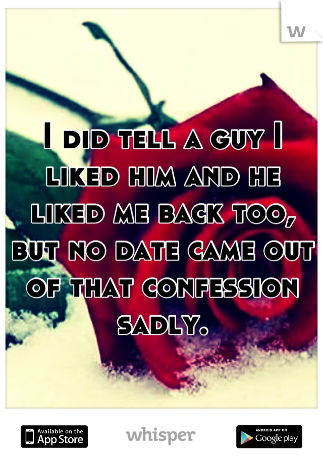 I did tell a guy I liked him and he liked me back too, but no date came out of that confession sadly.