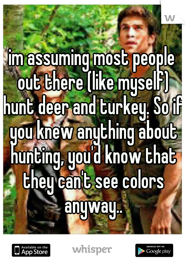 im assuming most people out there (like myself) hunt deer and turkey. So if you knew anything about hunting, you'd know that they can't see colors anyway..