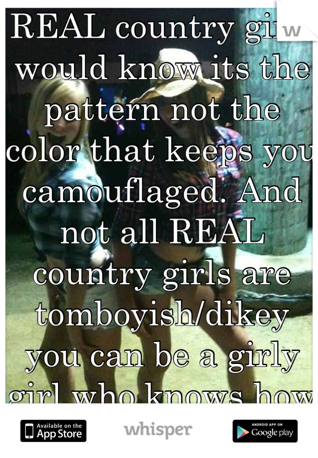 REAL country girls would know its the pattern not the color that keeps you camouflaged. And not all REAL country girls are tomboyish/dikey you can be a girly girl who knows how to get dirty and play.