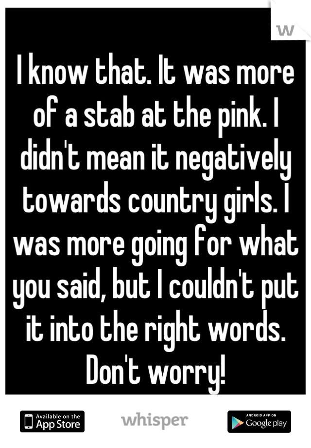 I know that. It was more of a stab at the pink. I didn't mean it negatively towards country girls. I was more going for what you said, but I couldn't put it into the right words. Don't worry!