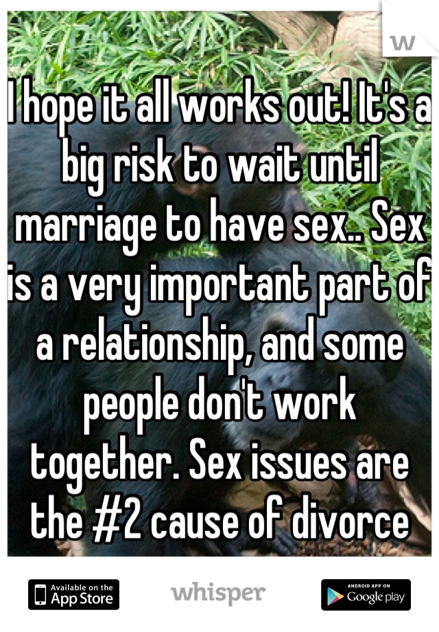 I hope it all works out! It's a big risk to wait until marriage to have sex.. Sex is a very important part of a relationship, and some people don't work together. Sex issues are the #2 cause of divorce