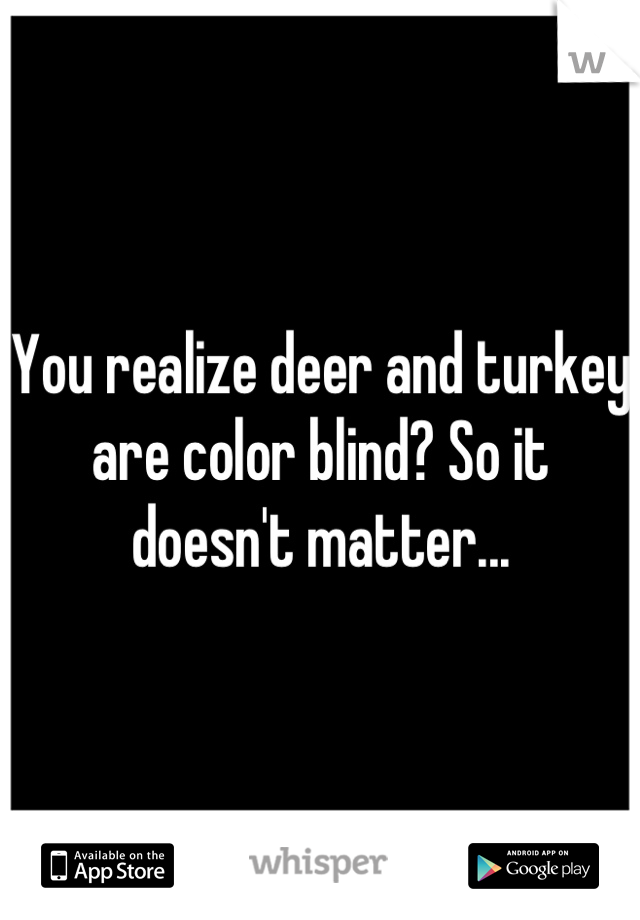 You realize deer and turkey are color blind? So it doesn't matter...