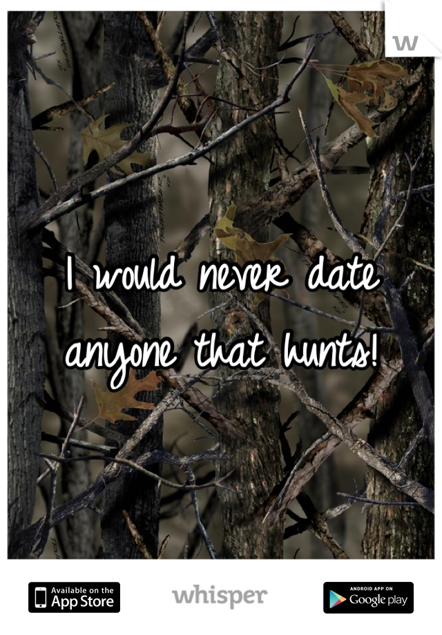 I would never date anyone that hunts!