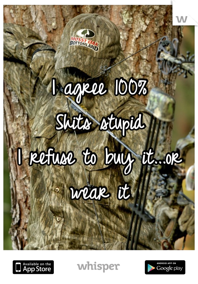 I agree 100%
Shits stupid 
I refuse to buy it...or wear it